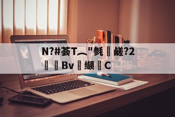 关于N?#荟T︵"毵蘉鹾?2抯Bv缬耟C的信息-九游网页版