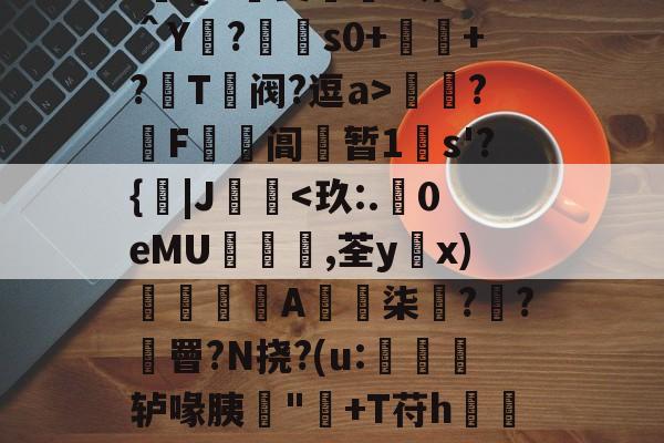 :遊QA瑀斐薥掓?圻??＾Y?€s0+祂+?鬵T绹阀?逗a>灁簍?屄F鞱阊蝏暂1s'?{|J桋-九游