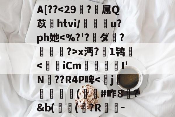 ^e託8'Nu?h拳€燸t	Q椶s玈訚!獠?xk?g?揀aM"Y|d3J??,?:苊砻邘?懞偎\?c殍矗]G??Mu橇啦③_7J^愊'l鱟冕as:?g癍G嬫鹚o?詥抱-F%A[??-九游网页版